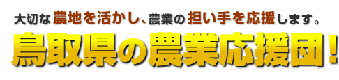 大切な農地を活かし、農業の担い手を応援します。鳥取県の農業応援団！